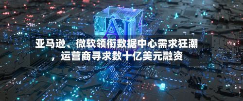 亚马逊、微软领衔数据中心需求狂潮，运营商寻求数十亿美元融资-第2张图片