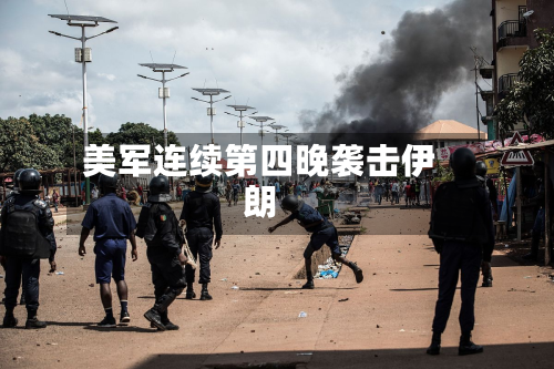 美军连续第四晚袭击伊朗