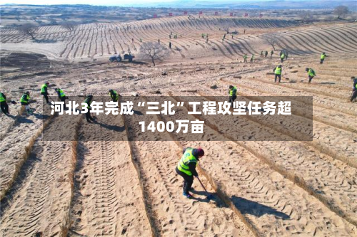 河北3年完成“三北”工程攻坚任务超1400万亩-第2张图片
