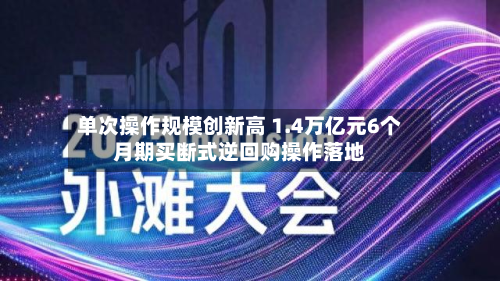 单次操作规模创新高 1.4万亿元6个月期买断式逆回购操作落地