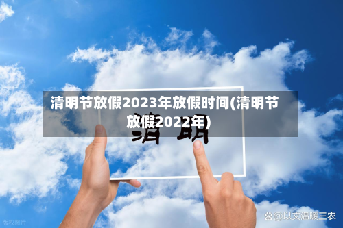 清明节放假2023年放假时间(清明节放假2022年)-第2张图片