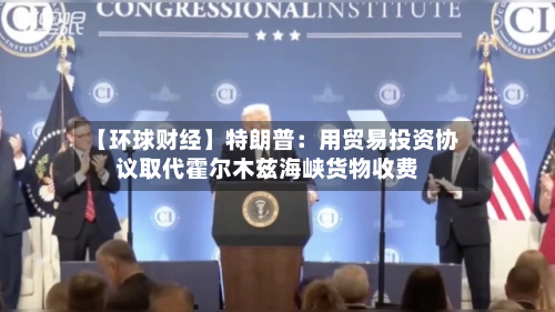 【环球财经】特朗普：用贸易投资协议取代霍尔木兹海峡货物收费-第2张图片