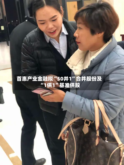 首惠产业金融拟“50并1”合并股份及“1供1”基准供股-第1张图片
