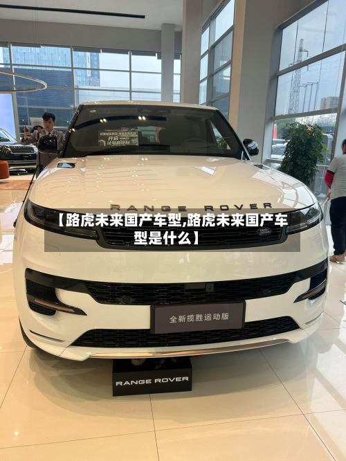 【路虎未来国产车型,路虎未来国产车型是什么】