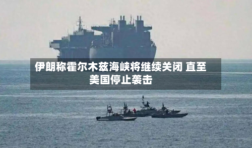 伊朗称霍尔木兹海峡将继续关闭 直至美国停止袭击