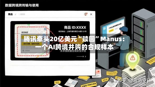 腾讯牵头20亿美元“赎回	”Manus：一个AI跨境并购的合规样本-第2张图片