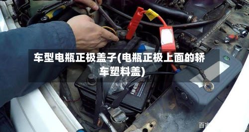 车型电瓶正极盖子(电瓶正极上面的轿车塑料盖)