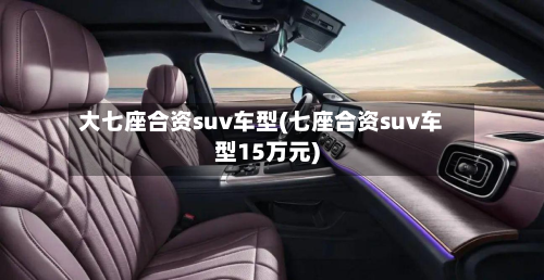 大七座合资suv车型(七座合资suv车型15万元)
