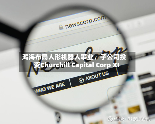 鸿海布局人形机器人事业，子公司投资Churchill Capital Corp XI
