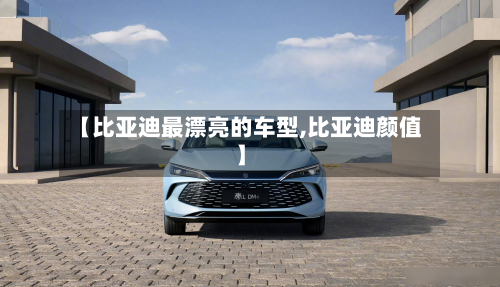 【比亚迪最漂亮的车型,比亚迪颜值】