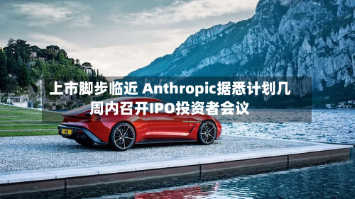 上市脚步临近 Anthropic据悉计划几周内召开IPO投资者会议