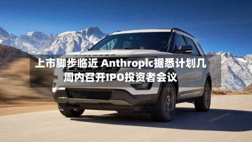 上市脚步临近 Anthropic据悉计划几周内召开IPO投资者会议-第2张图片