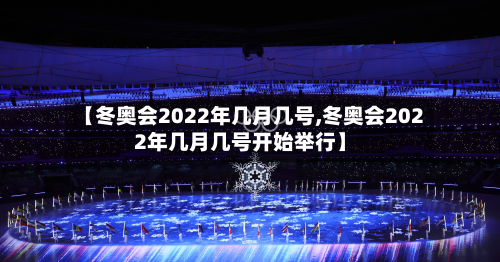 【冬奥会2022年几月几号,冬奥会2022年几月几号开始举行】