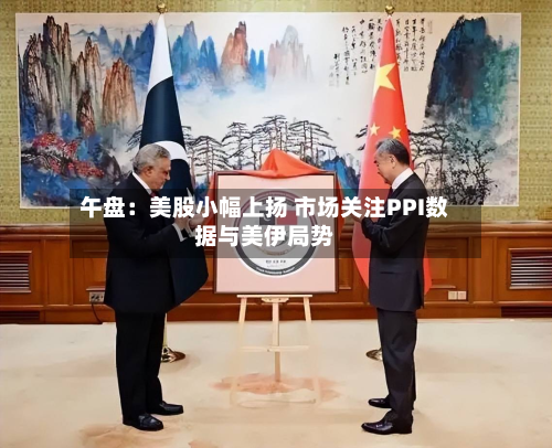 午盘：美股小幅上扬 市场关注PPI数据与美伊局势-第3张图片