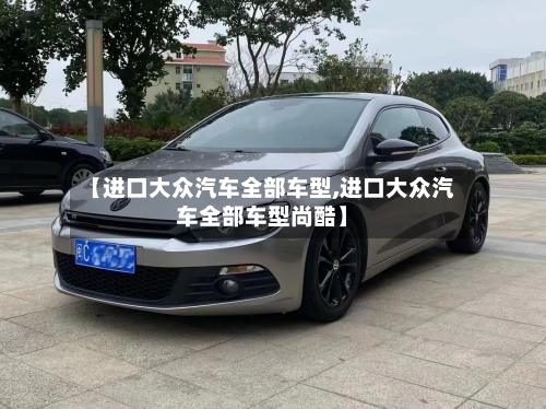 【进口大众汽车全部车型,进口大众汽车全部车型尚酷】