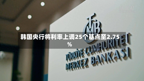 韩国央行将利率上调25个基点至2.75%