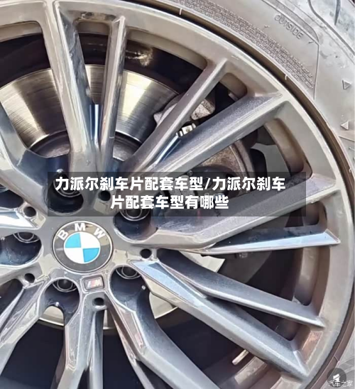 力派尔刹车片配套车型/力派尔刹车片配套车型有哪些