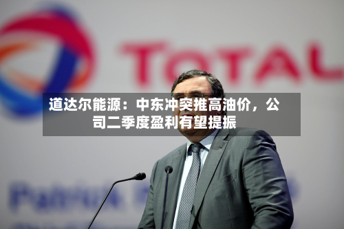 道达尔能源：中东冲突推高油价，公司二季度盈利有望提振-第2张图片