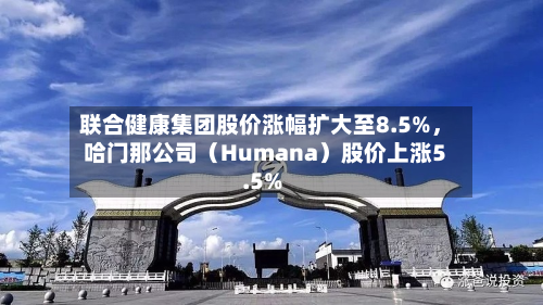 联合健康集团股价涨幅扩大至8.5%，哈门那公司（Humana）股价上涨5.5%-第2张图片