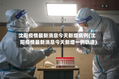 沈阳疫情最新消息今天新增病例(沈阳疫情最新消息今天新增一例轨迹)-第2张图片