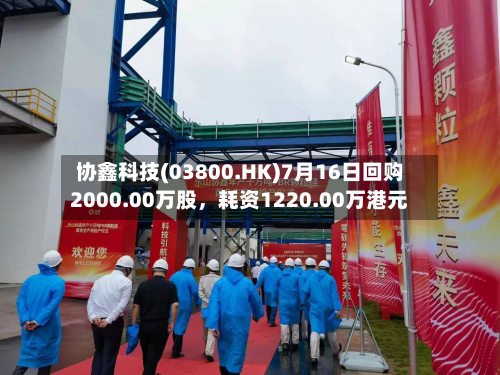 协鑫科技(03800.HK)7月16日回购2000.00万股，耗资1220.00万港元-第2张图片