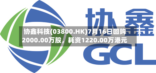 协鑫科技(03800.HK)7月16日回购2000.00万股，耗资1220.00万港元-第1张图片