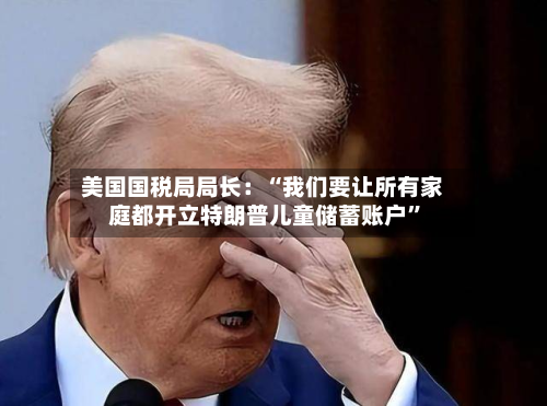 美国国税局局长：“我们要让所有家庭都开立特朗普儿童储蓄账户	”-第2张图片