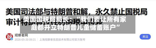 美国国税局局长：“我们要让所有家庭都开立特朗普儿童储蓄账户”-第3张图片