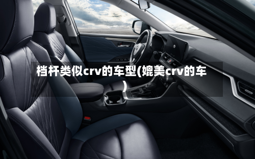 档杆类似crv的车型(媲美crv的车)
