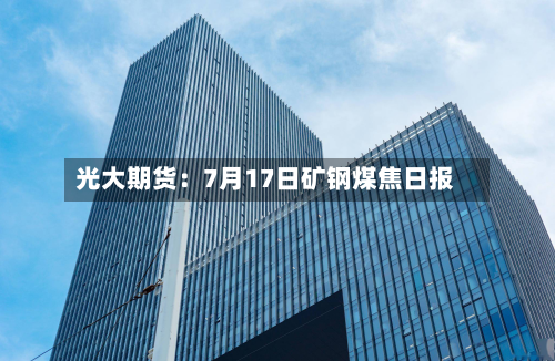 光大期货：7月17日矿钢煤焦日报-第2张图片