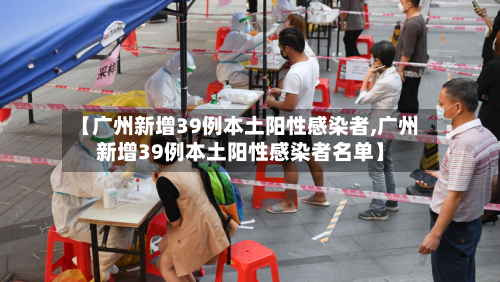 【广州新增39例本土阳性感染者,广州新增39例本土阳性感染者名单】