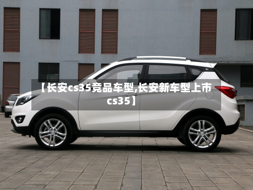 【长安cs35竞品车型,长安新车型上市cs35】