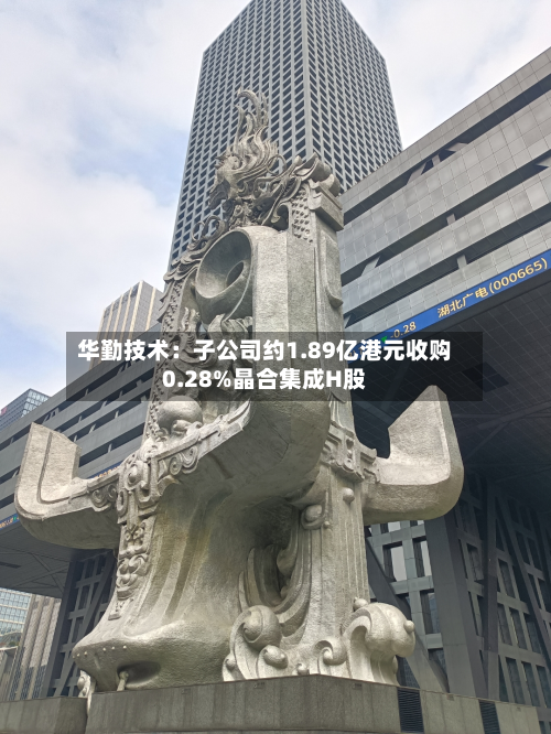 华勤技术：子公司约1.89亿港元收购0.28%晶合集成H股-第3张图片