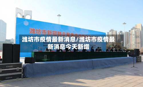 潍坊市疫情最新消息/潍坊市疫情最新消息今天新增