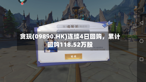 贪玩(09890.HK)连续4日回购，累计回购118.52万股-第1张图片