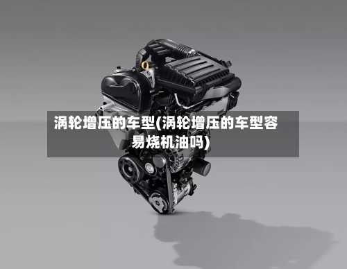 涡轮增压的车型(涡轮增压的车型容易烧机油吗)