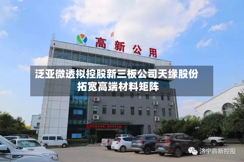 泛亚微透拟控股新三板公司天缘股份 拓宽高端材料矩阵-第2张图片