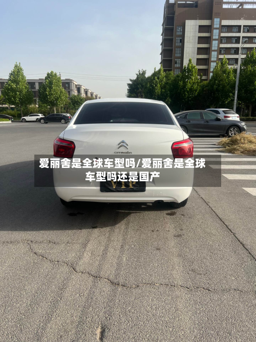 爱丽舍是全球车型吗/爱丽舍是全球车型吗还是国产