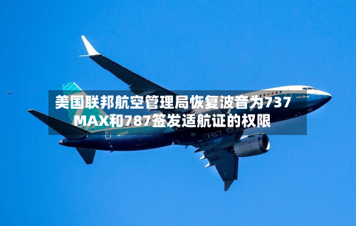 美国联邦航空管理局恢复波音为737 MAX和787签发适航证的权限