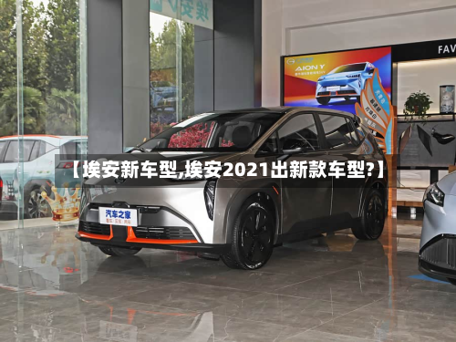 【埃安新车型,埃安2021出新款车型?】