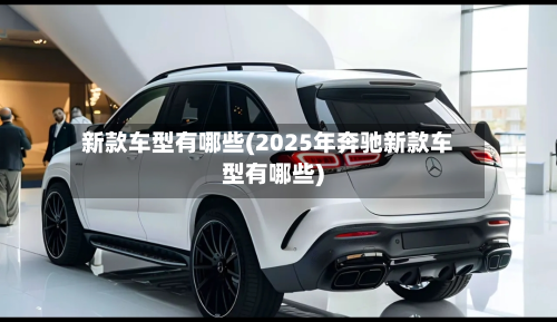 新款车型有哪些(2025年奔驰新款车型有哪些)-第2张图片