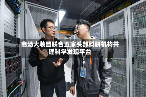 商汤大装置联合五家头部科研机构共建科学发现平台