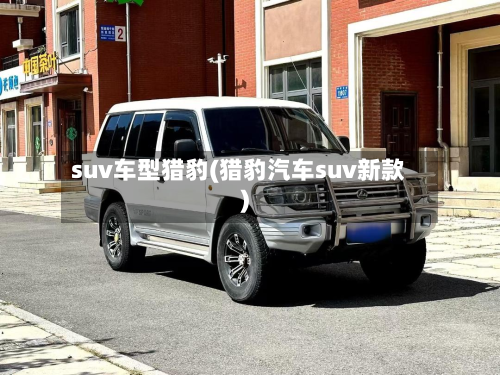 suv车型猎豹(猎豹汽车suv新款)