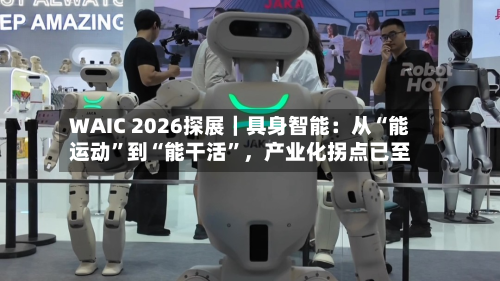 WAIC 2026探展｜具身智能：从“能运动”到“能干活”，产业化拐点已至