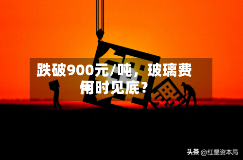 跌破900元/吨，玻璃费用何时见底？-第3张图片