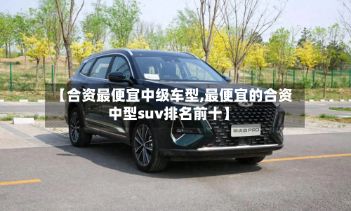 【合资最便宜中级车型,最便宜的合资中型suv排名前十】