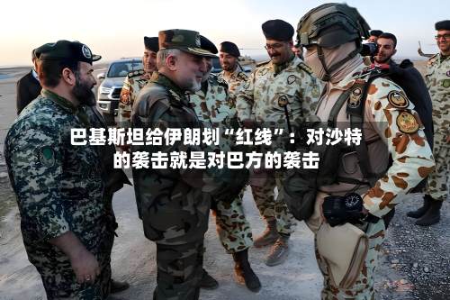 巴基斯坦给伊朗划“红线	”：对沙特的袭击就是对巴方的袭击-第3张图片