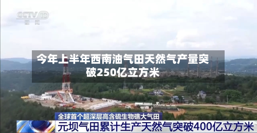 今年上半年西南油气田天然气产量突破250亿立方米