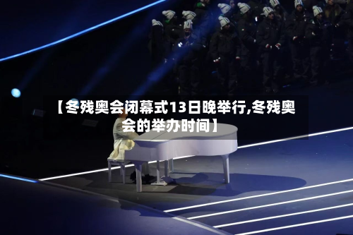 【冬残奥会闭幕式13日晚举行,冬残奥会的举办时间】-第2张图片