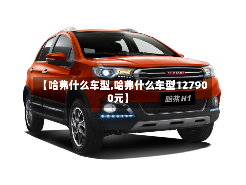 【哈弗什么车型,哈弗什么车型127900元】-第2张图片